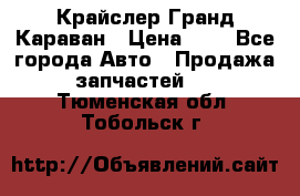 Крайслер Гранд Караван › Цена ­ 1 - Все города Авто » Продажа запчастей   . Тюменская обл.,Тобольск г.